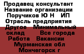 Продавец-консультант › Название организации ­ Поручиков Ю.Н., ИП › Отрасль предприятия ­ Другое › Минимальный оклад ­ 1 - Все города Работа » Вакансии   . Мурманская обл.,Мончегорск г.